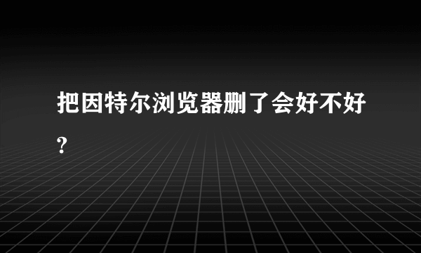 把因特尔浏览器删了会好不好?