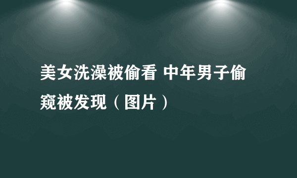 美女洗澡被偷看 中年男子偷窥被发现（图片）