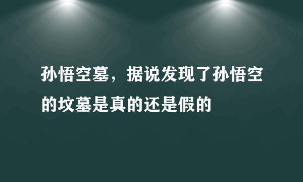 孙悟空墓，据说发现了孙悟空的坟墓是真的还是假的