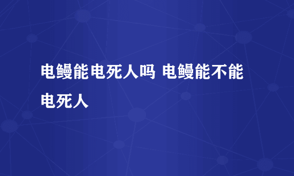 电鳗能电死人吗 电鳗能不能电死人