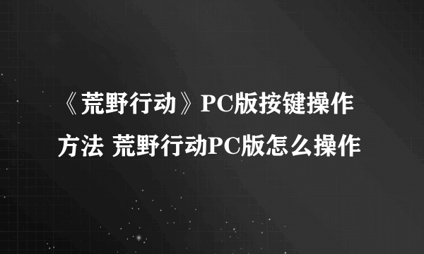 《荒野行动》PC版按键操作方法 荒野行动PC版怎么操作