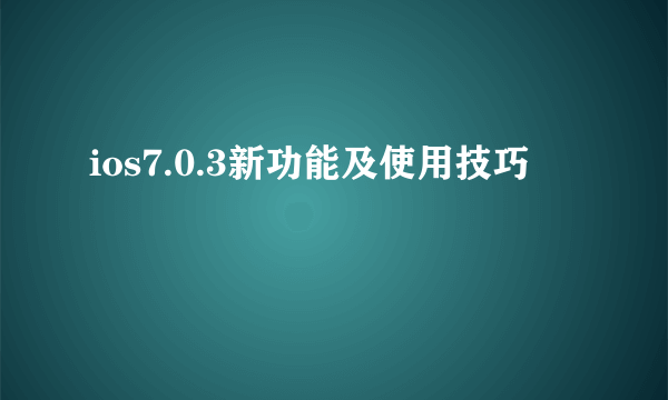 ios7.0.3新功能及使用技巧