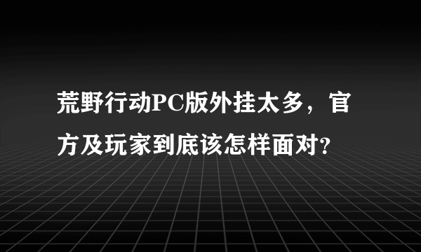 荒野行动PC版外挂太多，官方及玩家到底该怎样面对？