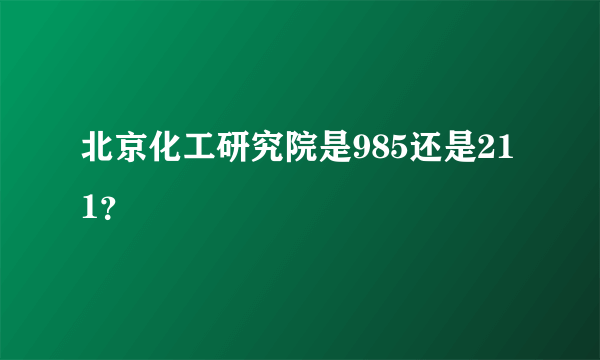 北京化工研究院是985还是211？