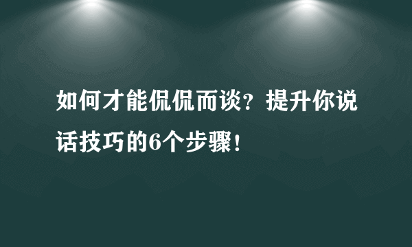 如何才能侃侃而谈？提升你说话技巧的6个步骤！