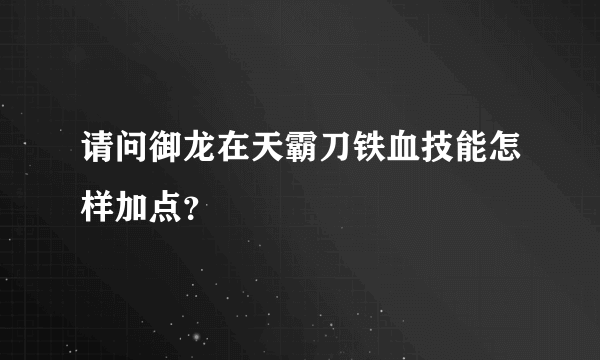 请问御龙在天霸刀铁血技能怎样加点？