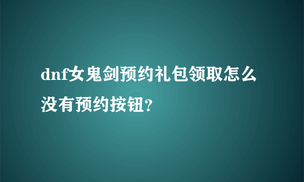 dnf女鬼剑预约礼包领取怎么没有预约按钮？