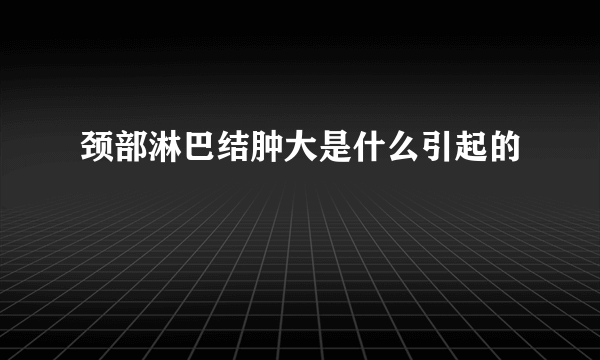 颈部淋巴结肿大是什么引起的