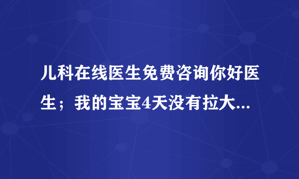 儿科在线医生免费咨询你好医生；我的宝宝4天没有拉大便...