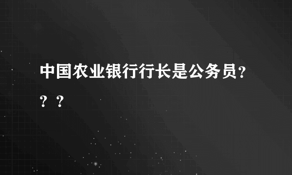 中国农业银行行长是公务员？？？