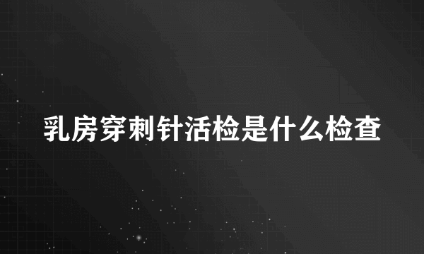 乳房穿刺针活检是什么检查