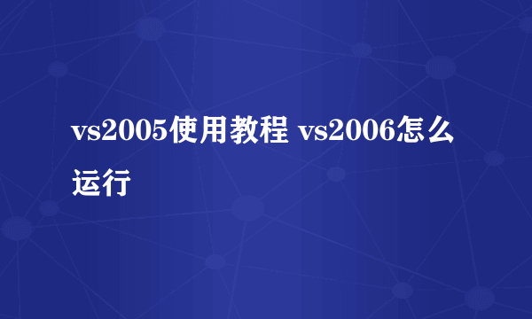 vs2005使用教程 vs2006怎么运行