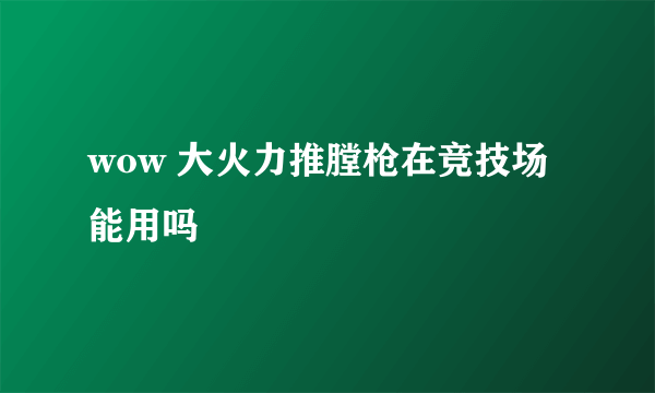 wow 大火力推膛枪在竞技场能用吗