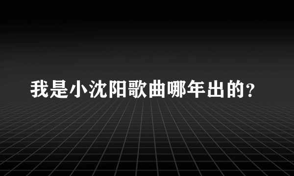 我是小沈阳歌曲哪年出的？