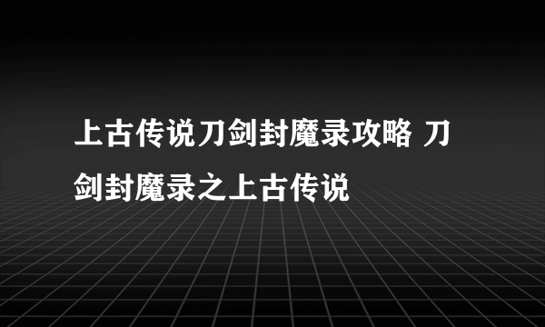 上古传说刀剑封魔录攻略 刀剑封魔录之上古传说