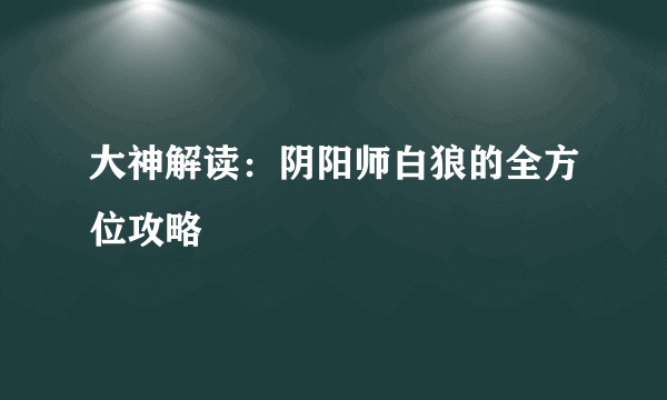 大神解读：阴阳师白狼的全方位攻略