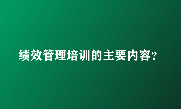 绩效管理培训的主要内容？