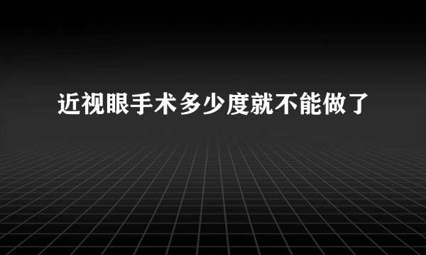 近视眼手术多少度就不能做了