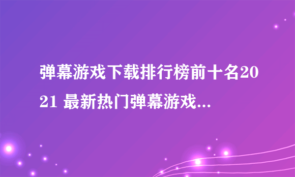 弹幕游戏下载排行榜前十名2021 最新热门弹幕游戏合集推荐