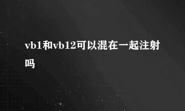 vb1和vb12可以混在一起注射吗