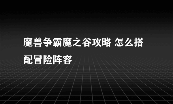 魔兽争霸魔之谷攻略 怎么搭配冒险阵容