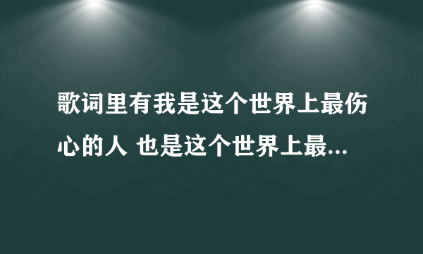 歌词里有我是这个世界上最伤心的人 也是这个世界上最爱你的人的歌名叫什么