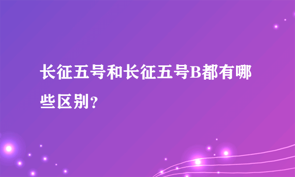 长征五号和长征五号B都有哪些区别？