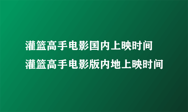 灌篮高手电影国内上映时间 灌篮高手电影版内地上映时间