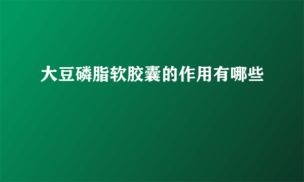 大豆磷脂软胶囊的作用有哪些