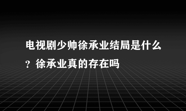 电视剧少帅徐承业结局是什么？徐承业真的存在吗