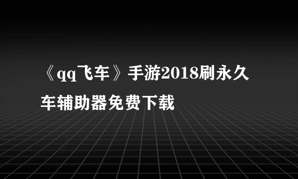 《qq飞车》手游2018刷永久车辅助器免费下载