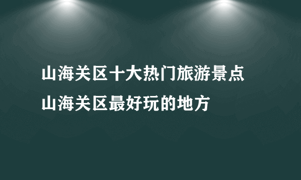 山海关区十大热门旅游景点 山海关区最好玩的地方