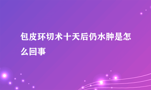 包皮环切术十天后仍水肿是怎么回事