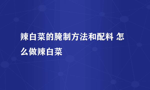 辣白菜的腌制方法和配料 怎么做辣白菜