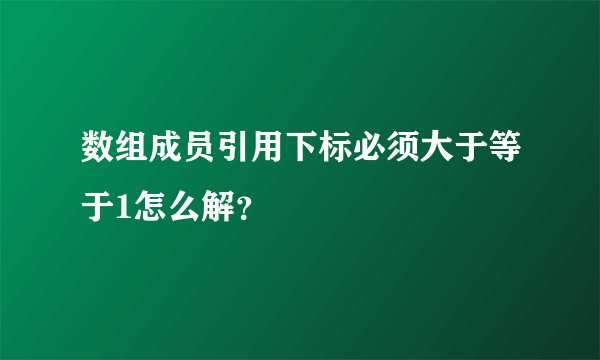 数组成员引用下标必须大于等于1怎么解？