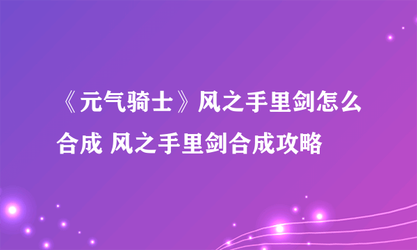 《元气骑士》风之手里剑怎么合成 风之手里剑合成攻略