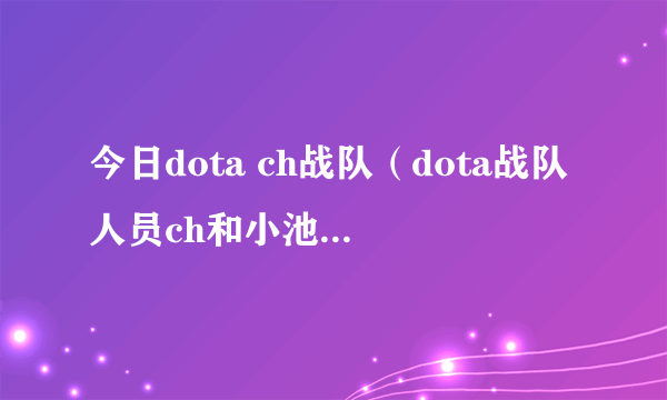 今日dota ch战队（dota战队人员ch和小池是一个人吗）