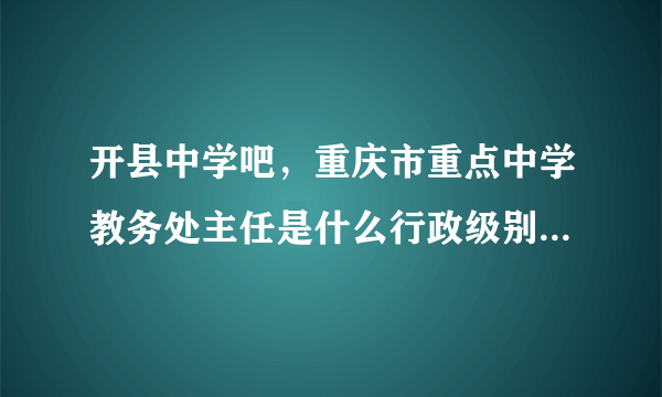 开县中学吧，重庆市重点中学教务处主任是什么行政级别科级么学校科级级别