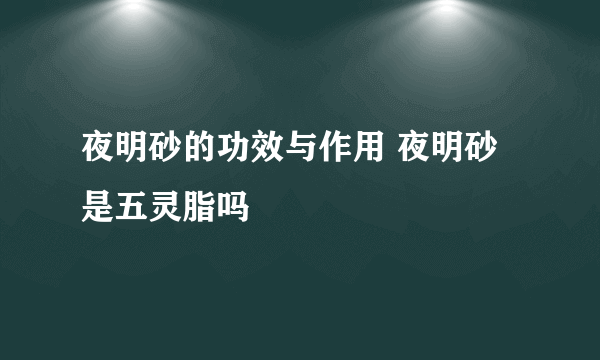 夜明砂的功效与作用 夜明砂是五灵脂吗