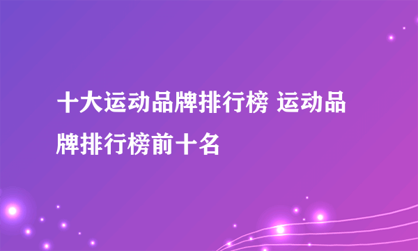 十大运动品牌排行榜 运动品牌排行榜前十名