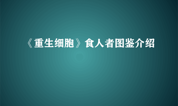 《重生细胞》食人者图鉴介绍