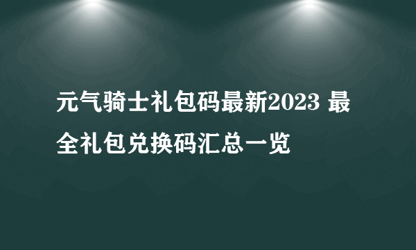 元气骑士礼包码最新2023 最全礼包兑换码汇总一览