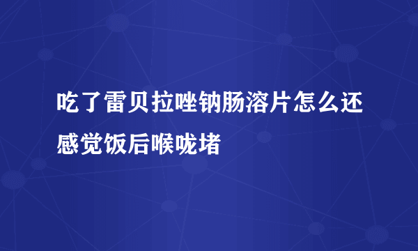 吃了雷贝拉唑钠肠溶片怎么还感觉饭后喉咙堵