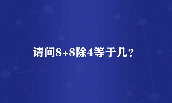 请问8+8除4等于几？