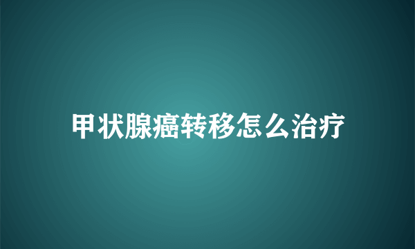 甲状腺癌转移怎么治疗