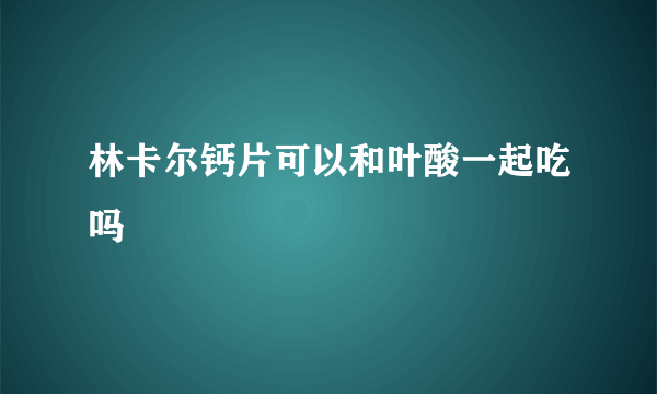 林卡尔钙片可以和叶酸一起吃吗