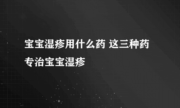 宝宝湿疹用什么药 这三种药专治宝宝湿疹