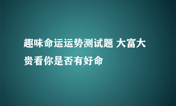 趣味命运运势测试题 大富大贵看你是否有好命