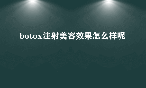 botox注射美容效果怎么样呢