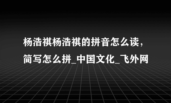 杨浩祺杨浩祺的拼音怎么读，简写怎么拼_中国文化_飞外网